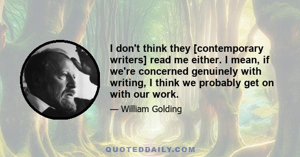 I don't think they [contemporary writers] read me either. I mean, if we're concerned genuinely with writing, I think we probably get on with our work.