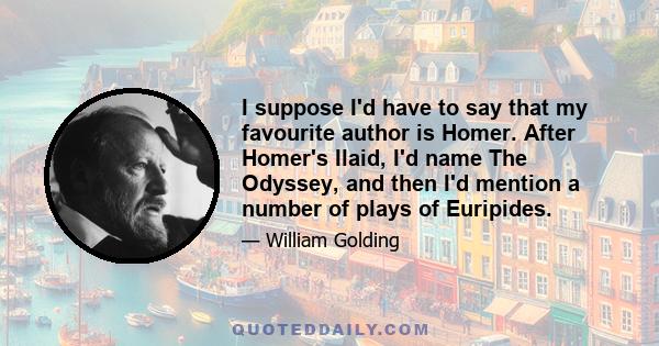 I suppose I'd have to say that my favourite author is Homer. After Homer's Ilaid, I'd name The Odyssey, and then I'd mention a number of plays of Euripides.