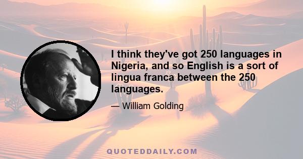 I think they've got 250 languages in Nigeria, and so English is a sort of lingua franca between the 250 languages.