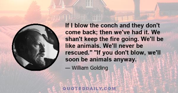 If I blow the conch and they don't come back; then we've had it. We shan't keep the fire going. We'll be like animals. We'll never be rescued. If you don't blow, we'll soon be animals anyway.