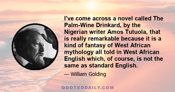 I've come across a novel called The Palm-Wine Drinkard, by the Nigerian writer Amos Tutuola, that is really remarkable because it is a kind of fantasy of West African mythology all told in West African English which, of 