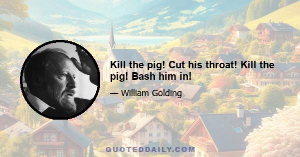 Kill the pig! Cut his throat! Kill the pig! Bash him in!