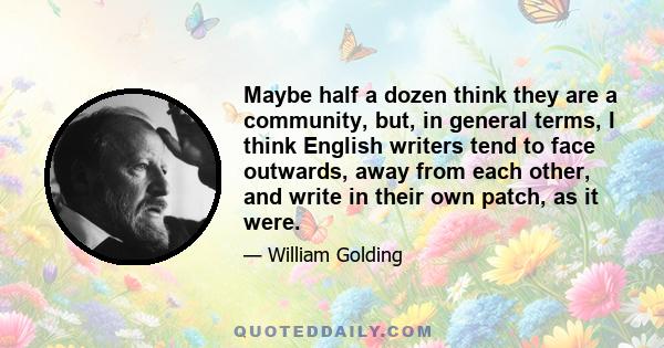 Maybe half a dozen think they are a community, but, in general terms, I think English writers tend to face outwards, away from each other, and write in their own patch, as it were.