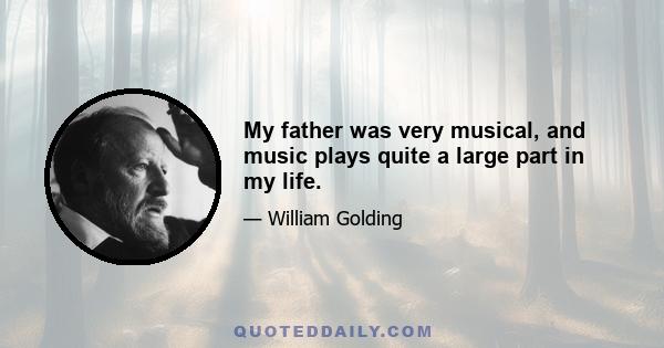 My father was very musical, and music plays quite a large part in my life.