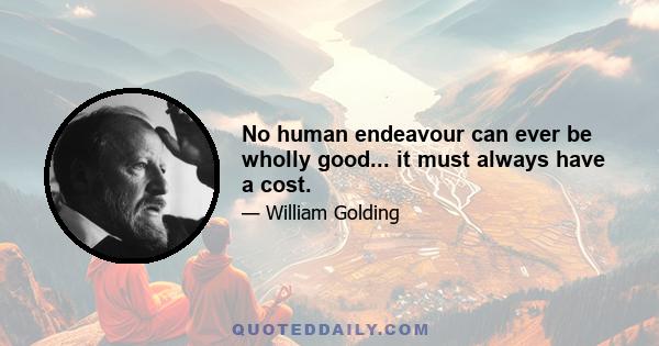 No human endeavour can ever be wholly good... it must always have a cost.