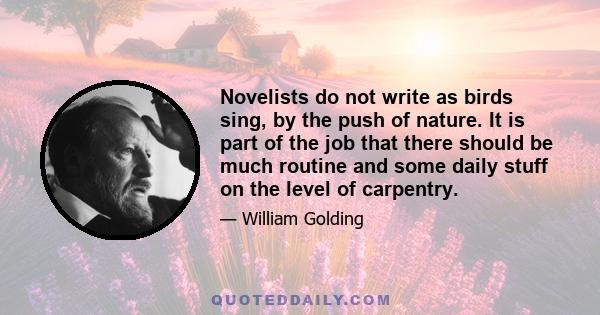 Novelists do not write as birds sing, by the push of nature. It is part of the job that there should be much routine and some daily stuff on the level of carpentry.