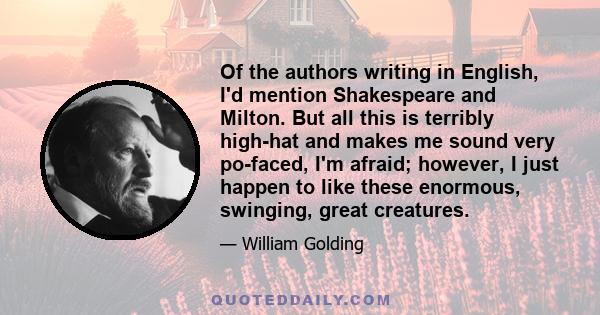 Of the authors writing in English, I'd mention Shakespeare and Milton. But all this is terribly high-hat and makes me sound very po-faced, I'm afraid; however, I just happen to like these enormous, swinging, great