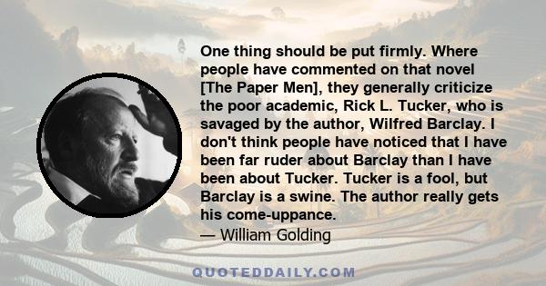 One thing should be put firmly. Where people have commented on that novel [The Paper Men], they generally criticize the poor academic, Rick L. Tucker, who is savaged by the author, Wilfred Barclay. I don't think people