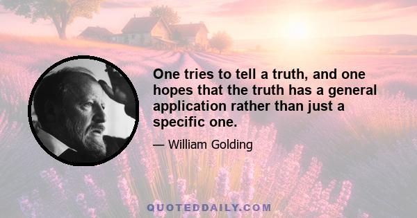 One tries to tell a truth, and one hopes that the truth has a general application rather than just a specific one.