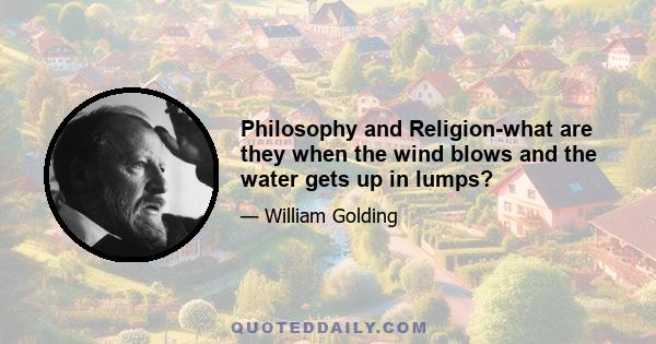 Philosophy and Religion-what are they when the wind blows and the water gets up in lumps?