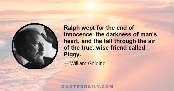 Ralph wept for the end of innocence, the darkness of man's heart, and the fall through the air of the true, wise friend called Piggy.