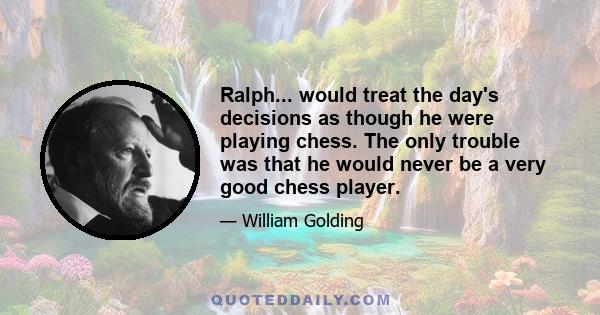 Ralph... would treat the day's decisions as though he were playing chess. The only trouble was that he would never be a very good chess player.