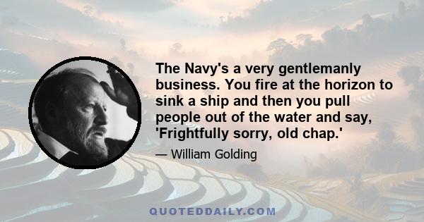 The Navy's a very gentlemanly business. You fire at the horizon to sink a ship and then you pull people out of the water and say, 'Frightfully sorry, old chap.'