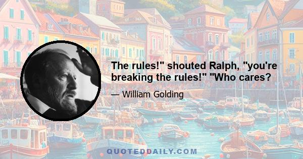 The rules! shouted Ralph, you're breaking the rules! Who cares?