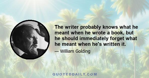 The writer probably knows what he meant when he wrote a book, but he should immediately forget what he meant when he's written it.