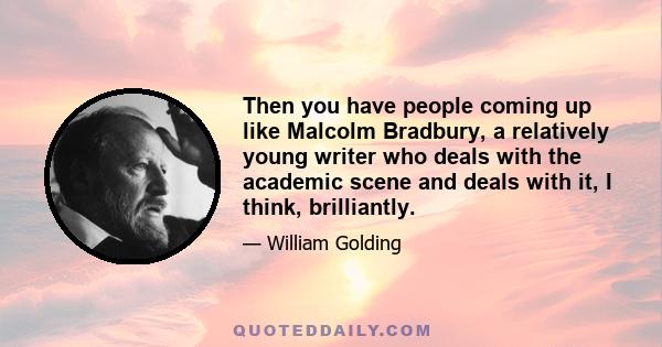 Then you have people coming up like Malcolm Bradbury, a relatively young writer who deals with the academic scene and deals with it, I think, brilliantly.