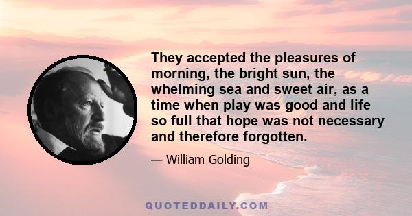 They accepted the pleasures of morning, the bright sun, the whelming sea and sweet air, as a time when play was good and life so full that hope was not necessary and therefore forgotten.