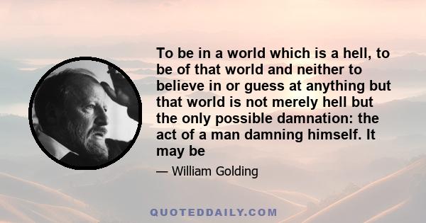 To be in a world which is a hell, to be of that world and neither to believe in or guess at anything but that world is not merely hell but the only possible damnation: the act of a man damning himself. It may be