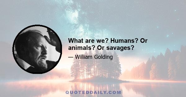 What are we? Humans? Or animals? Or savages?