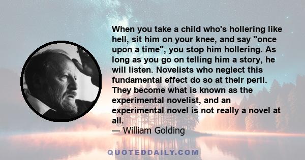 When you take a child who's hollering like hell, sit him on your knee, and say once upon a time, you stop him hollering. As long as you go on telling him a story, he will listen. Novelists who neglect this fundamental