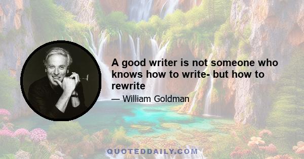 A good writer is not someone who knows how to write- but how to rewrite