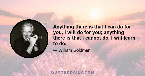 Anything there is that I can do for you, I will do for you; anything there is that I cannot do, I will learn to do.