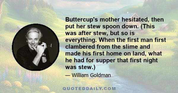 Buttercup's mother hesitated, then put her stew spoon down. (This was after stew, but so is everything. When the first man first clambered from the slime and made his first home on land, what he had for supper that