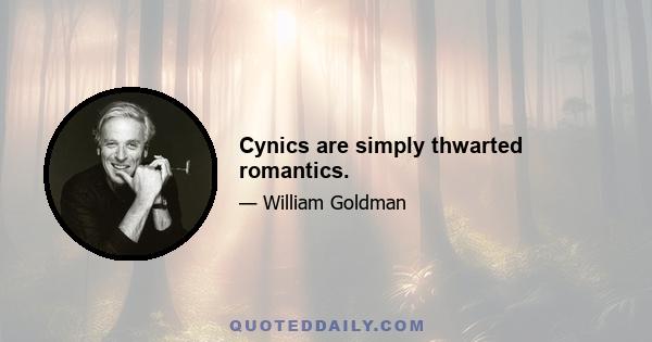 Cynics are simply thwarted romantics.