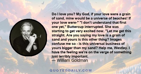 Do I love you? My God, if your love were a grain of sand, mine would be a universe of beaches! If your love were- I don't understand that first one yet, Buttercup interrupted. She was starting to get very excited now.