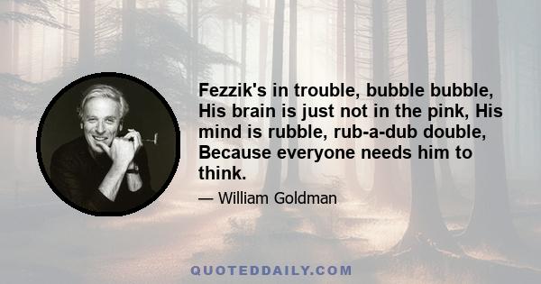 Fezzik's in trouble, bubble bubble, His brain is just not in the pink, His mind is rubble, rub-a-dub double, Because everyone needs him to think.