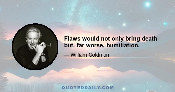 Flaws would not only bring death but, far worse, humiliation.