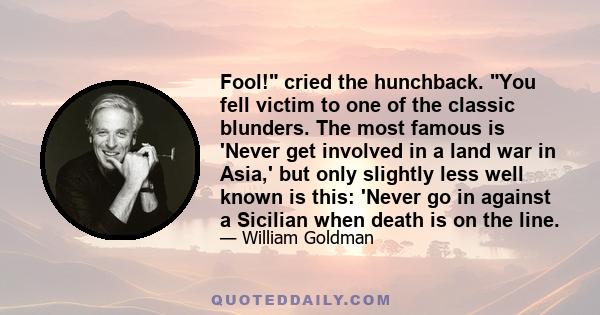 Fool! cried the hunchback. You fell victim to one of the classic blunders. The most famous is 'Never get involved in a land war in Asia,' but only slightly less well known is this: 'Never go in against a Sicilian when