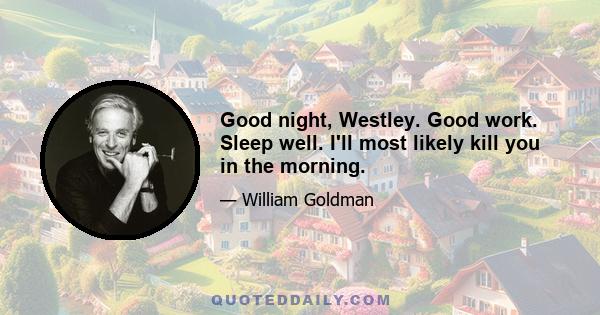 Good night, Westley. Good work. Sleep well. I'll most likely kill you in the morning.