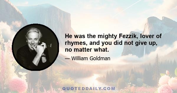 He was the mighty Fezzik, lover of rhymes, and you did not give up, no matter what.