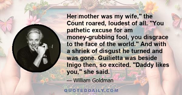 Her mother was my wife, the Count roared, loudest of all. You pathetic excuse for am money-grubbing fool, you disgrace to the face of the world. And with a shriek of disgust he turned and was gone. Guilietta was beside