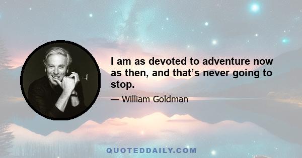 I am as devoted to adventure now as then, and that’s never going to stop.