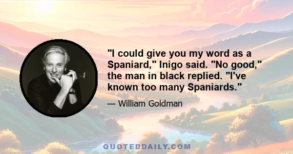 I could give you my word as a Spaniard, Inigo said. No good, the man in black replied. I've known too many Spaniards.