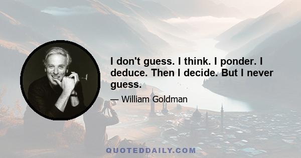 I don't guess. I think. I ponder. I deduce. Then I decide. But I never guess.