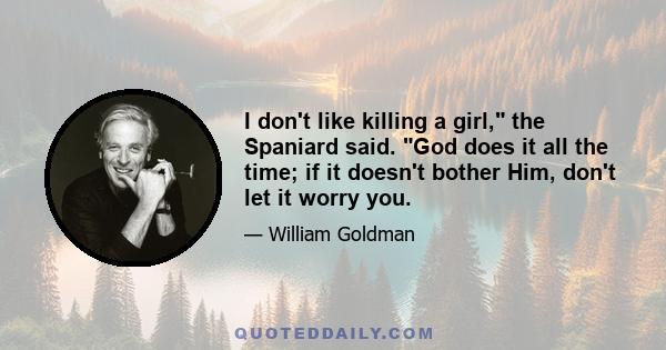 I don't like killing a girl, the Spaniard said. God does it all the time; if it doesn't bother Him, don't let it worry you.