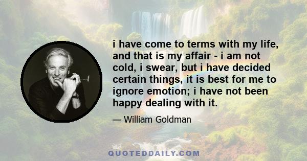 i have come to terms with my life, and that is my affair - i am not cold, i swear, but i have decided certain things, it is best for me to ignore emotion; i have not been happy dealing with it.