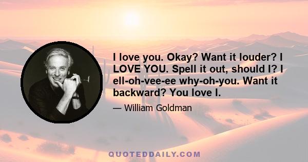 I love you. Okay? Want it louder? I LOVE YOU. Spell it out, should I? I ell-oh-vee-ee why-oh-you. Want it backward? You love I.