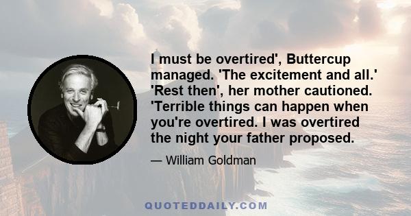 I must be overtired', Buttercup managed. 'The excitement and all.' 'Rest then', her mother cautioned. 'Terrible things can happen when you're overtired. I was overtired the night your father proposed.