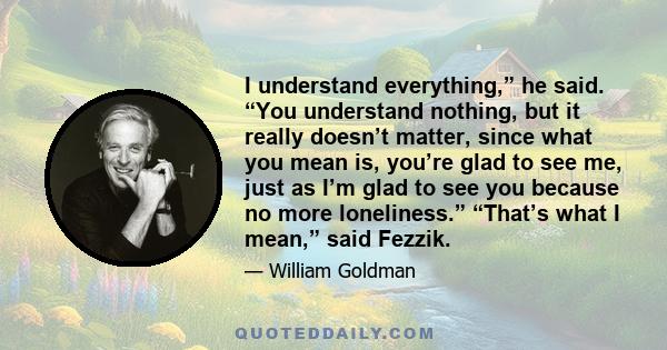 I understand everything,” he said. “You understand nothing, but it really doesn’t matter, since what you mean is, you’re glad to see me, just as I’m glad to see you because no more loneliness.” “That’s what I mean,”