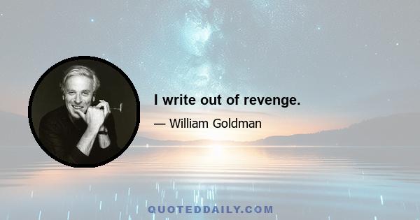 I write out of revenge.