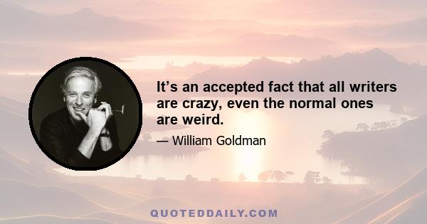 It’s an accepted fact that all writers are crazy, even the normal ones are weird.