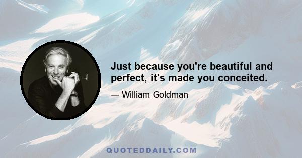 Just because you're beautiful and perfect, it's made you conceited.