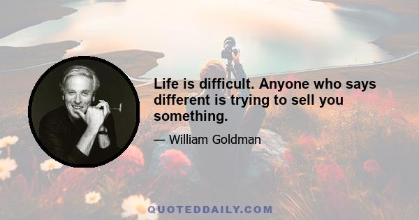 Life is difficult. Anyone who says different is trying to sell you something.