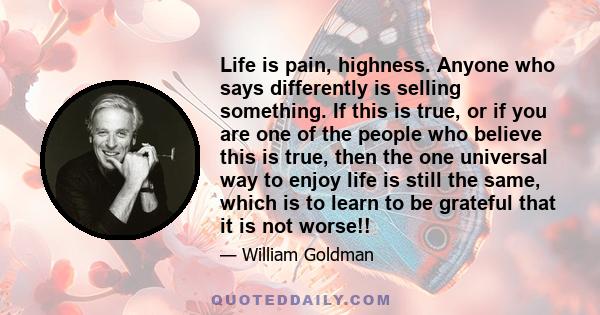 Life is pain, highness. Anyone who says differently is selling something. If this is true, or if you are one of the people who believe this is true, then the one universal way to enjoy life is still the same, which is