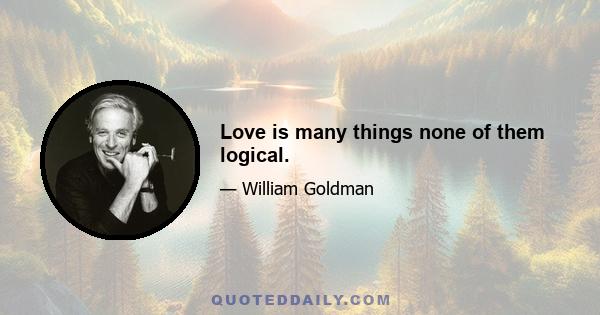 Love is many things none of them logical.