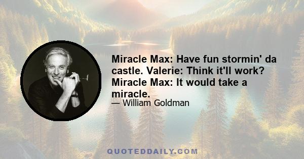 Miracle Max: Have fun stormin' da castle. Valerie: Think it'll work? Miracle Max: It would take a miracle.